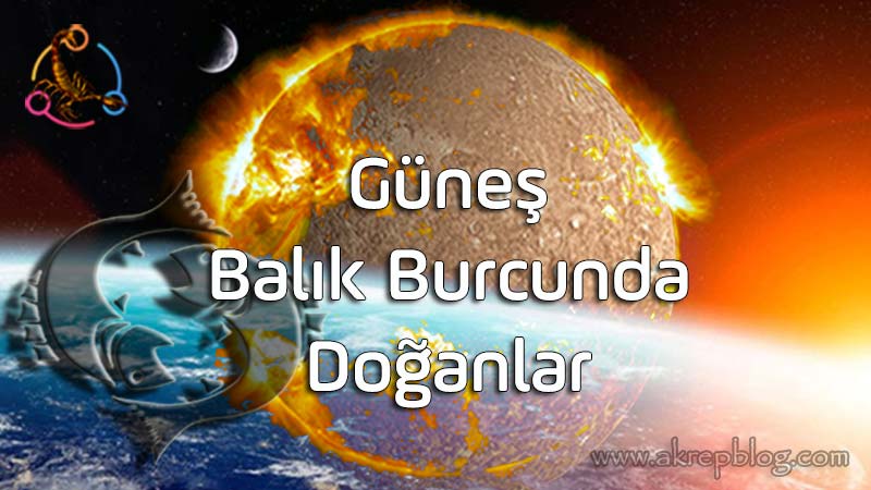 Güneş Balık Burcunda, Güneş Balıkta, Güneş Balık Burcunda Doğanlar, Genel Özellikleri, Balık Burcunun Yaşam Amacı, Olumlu ve Olumsuz Etkileri