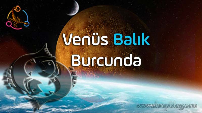 Venüs balık burcunda, Venüs balıkta, balık venüs burcu etkileri, genel özellikleri, olumlu ve olumsuz açıları, yetenekleri